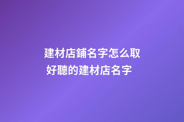 建材店鋪名字怎么取 好聽的建材店名字